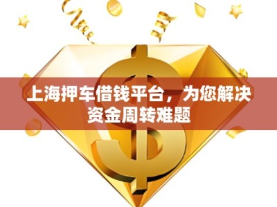 上海押車借錢平臺，為您解決資金周轉(zhuǎn)難題